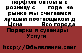 парфюм оптом и в розницу с 2008 года, на рынке мы считаемся лучшим поставщиком д › Цена ­ 900 - Все города Подарки и сувениры » Услуги   
